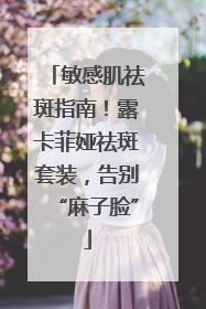 敏感肌祛斑指南！露卡菲娅祛斑套装，告别“麻子脸”