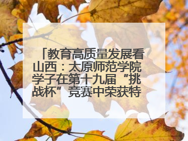 教育高质量发展看山西：太原师范学院学子在第十九届“挑战杯”竞赛中荣获特等奖两项