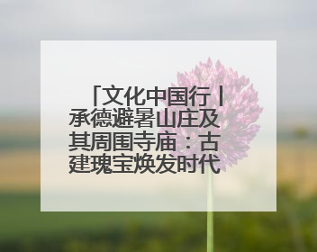 文化中国行丨承德避暑山庄及其周围寺庙：古建瑰宝焕发时代新韵