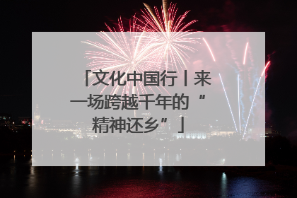 文化中国行丨来一场跨越千年的“精神还乡”