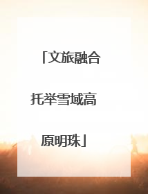 文旅融合托举雪域高原明珠