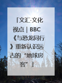 文汇·文化视点｜BBC《与恐龙同行》重新认识远古的“地球房客”