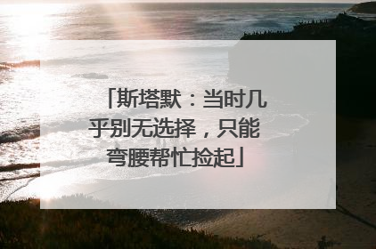 斯塔默：当时几乎别无选择，只能弯腰帮忙捡起