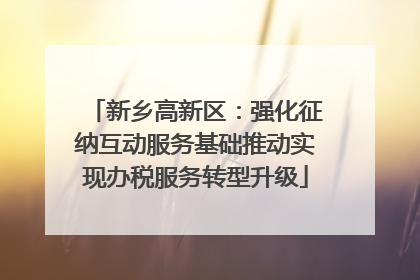 新乡高新区：强化征纳互动服务基础推动实现办税服务转型升级