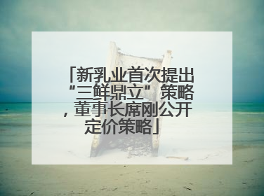 新乳业首次提出“三鲜鼎立”策略，董事长席刚公开定价策略