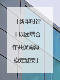 新华时评丨以团结合作共促南海稳定繁荣