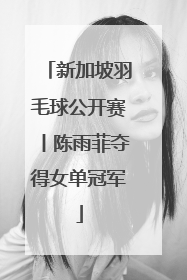 新加坡羽毛球公开赛丨陈雨菲夺得女单冠军