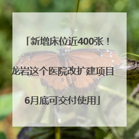 新增床位近400张！龙岩这个医院改扩建项目6月底可交付使用
