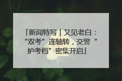 新闻特写｜又见老白：“双考”连轴转，交警“护考档”密集开启