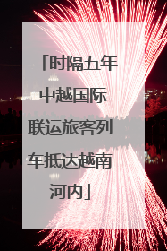 时隔五年 中越国际联运旅客列车抵达越南河内