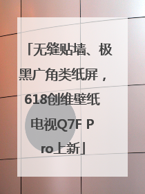 无缝贴墙、极黑广角类纸屏，618创维壁纸电视Q7F Pro上新