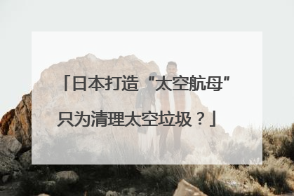 日本打造“太空航母”只为清理太空垃圾？