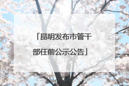 昆明发布市管干部任前公示公告