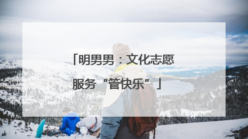 明男男：文化志愿服务“管快乐”