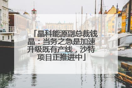 晶科能源副总裁钱晶：当务之急是加速升级既有产线，沙特项目正推进中