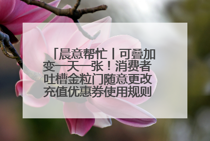 晨意帮忙丨可叠加变一天一张！消费者吐槽金粒门随意更改充值优惠券使用规则，品牌回应