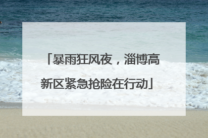 暴雨狂风夜，淄博高新区紧急抢险在行动