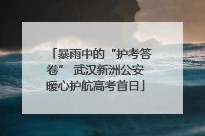 暴雨中的“护考答卷” 武汉新洲公安暖心护航高考首日