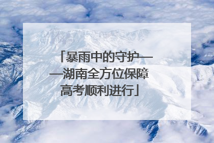 暴雨中的守护——湖南全方位保障高考顺利进行