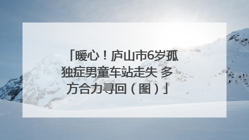 暖心！庐山市6岁孤独症男童车站走失 多方合力寻回（图）
