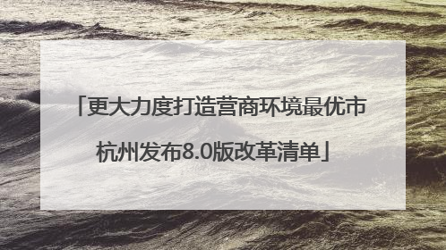 更大力度打造营商环境最优市 杭州发布8.0版改革清单