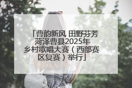 曹韵新风 田野芬芳 菏泽曹县2025年乡村歌唱大赛（西部赛区复赛）举行