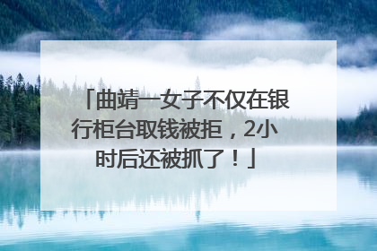 曲靖一女子不仅在银行柜台取钱被拒，2小时后还被抓了！