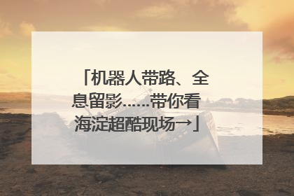 机器人带路、全息留影……带你看海淀超酷现场→