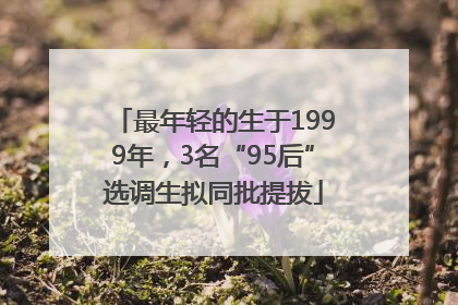 最年轻的生于1999年，3名“95后”选调生拟同批提拔