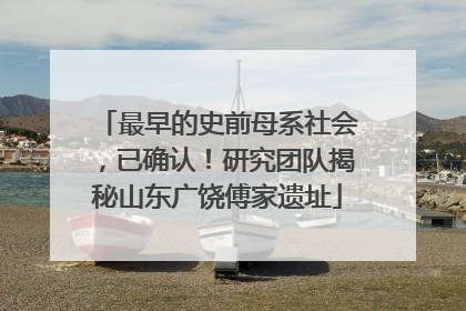 最早的史前母系社会，已确认！研究团队揭秘山东广饶傅家遗址