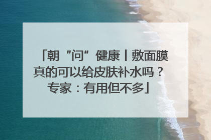 朝“问”健康丨敷面膜真的可以给皮肤补水吗？专家：有用但不多