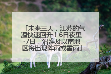 未来三天，江苏的气温快速回升！6日夜里-7日，沿淮及以南地区将出现阵雨或雷雨