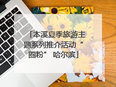 本溪夏季旅游主题系列推介活动“圈粉” 哈尔滨