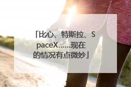 比心、特斯拉、SpaceX……现在的情况有点微妙