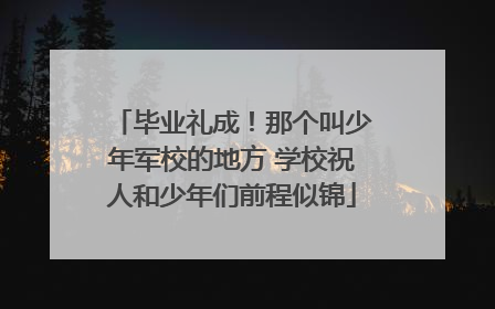 毕业礼成！那个叫少年军校的地方 学校祝人和少年们前程似锦