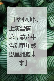 毕业典礼上演温情一幕，歌声中告别童年感恩里拥抱未来