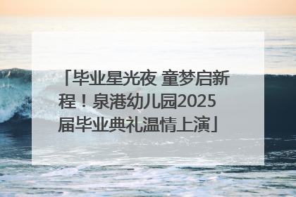 毕业星光夜 童梦启新程！泉港幼儿园2025届毕业典礼温情上演