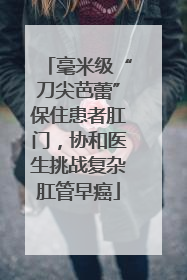 毫米级“刀尖芭蕾”保住患者肛门，协和医生挑战复杂肛管早癌