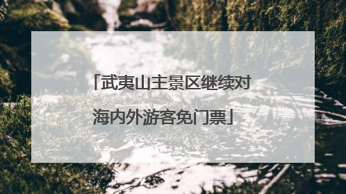 武夷山主景区继续对海内外游客免门票