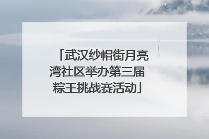 武汉纱帽街月亮湾社区举办第三届粽王挑战赛活动