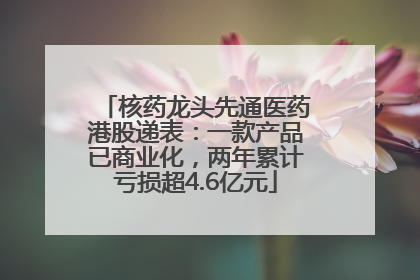 核药龙头先通医药港股递表：一款产品已商业化，两年累计亏损超4.6亿元