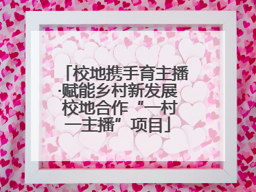 校地携手育主播·赋能乡村新发展 校地合作“一村一主播”项目