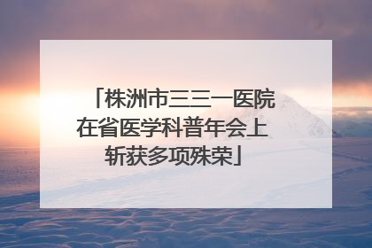 株洲市三三一医院在省医学科普年会上斩获多项殊荣