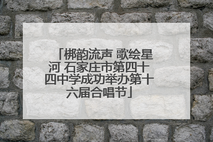 梆韵流声 歌绘星河 石家庄市第四十四中学成功举办第十六届合唱节