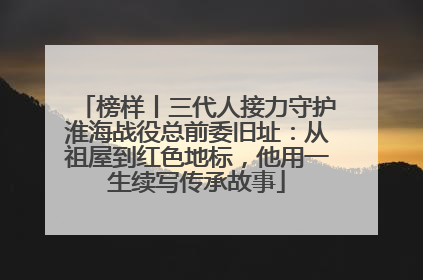 榜样丨三代人接力守护淮海战役总前委旧址：从祖屋到红色地标，他用一生续写传承故事