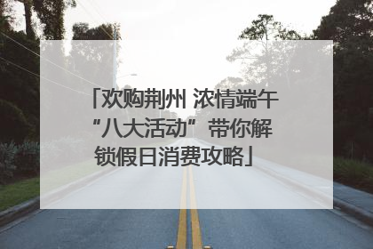 欢购荆州 浓情端午 “八大活动”带你解锁假日消费攻略