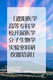 濮阳医学高等专科学校开展医学分子生物学实验室科研仪器培训