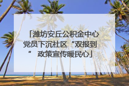 潍坊安丘公积金中心党员下沉社区“双报到” 政策宣传暖民心