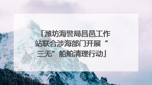 潍坊海警局昌邑工作站联合涉海部门开展“三无”船舶清理行动