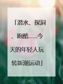 潜水、探洞、跑酷……今天的年轻人玩转新潮运动